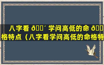 八字看 🐴 学问高低的命 🐞 格特点（八字看学问高低的命格特点是什么）